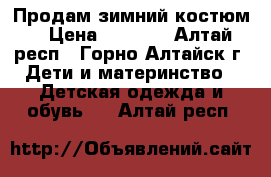 Продам зимний костюм. › Цена ­ 2 800 - Алтай респ., Горно-Алтайск г. Дети и материнство » Детская одежда и обувь   . Алтай респ.